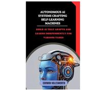 Autonomous AI Systems Crafting Self-Learning Machines: Build AI that adapts and learns independently for various tasks