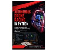 Autonomous Drone Racing in Python: Program High-Speed Flight Controllers and Obstacle-Passing Algorithms for Autonomous Aerial Racing