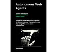 Autonomous Web Agents - Build AI Agents That Browse, Search, Buy, and Act Online: Hands-On Projects with the Planner-Navigator-Executor Framework, Web Browsing APIs, and Secure Deployment