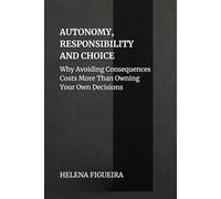 Autonomy, Responsibility And Choice: Why Avoiding Consequences Costs More Than Owning Your Own Decisions (IDENTITY, VALUES AND MEANING)
