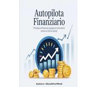 Autopilota Finanziario: 7 Strategie Verificate per Guadagnare Mentre Dormi (Anche con Piccoli Capitali)