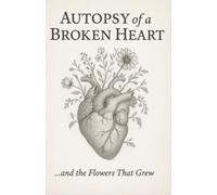 Autopsy of a Broken Heart: ...and the Flowers That Grew