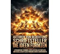 Autoren von Bedeutung: Schriftsteller die Ideen formten: Literarische Stimmen, intellektueller Einfluss und gesellschaftliche Wirkung durch Jahrhunderte