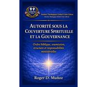 AUTORITÉ SOUS LA COUVERTURE SPIRITUELLE ET LA GOUVERNANCE: Ordre biblique, soumission, structure et responsabilités ministérielles (Guerre spirituelle et délivrance biblique responsable)
