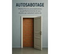 Autosabotage: Mettre fin à la procrastination, au perfectionnisme et aux doutes qui sabotent votre vie