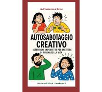 Autosabotaggio Creativo: ISTRUZIONI IMPERFETTE PER SMETTERE DI ROVINARSI LA VITA (Me, Myself & Boh)