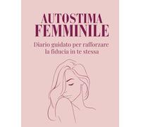 Autostima Femminile: Diario guidato per rafforzare la fiducia in te stessa e migliorare il dialogo interiore