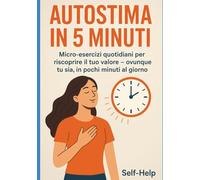 Autostima in 5 minuti: Micro-esercizi quotidiani per riscoprire il tuo valore - ovunque tu sia, in pochi minuti al giorno