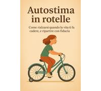 Autostima in rotelle - Come rialzarsi quando la vita ti fa cadere, e ripartire con fiducia