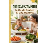 Autosvezzamento: la Guida Pratica di una Mamma: Il metodo passo passo, testato ogni giorno in cucina, per iniziare senza ansia da soffocamento, menu ... dai primi assaggi ai pasti in famiglia.