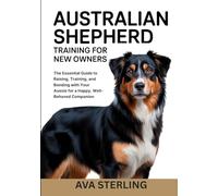 AUTRALIAN SHEPHERD TRAINING FOR NEW OWNERS: The Essential Guide to Raising, Training, and Bonding with Your Aussie for a Happy, Well-Behaved Companion (The Dog Lover’s Guidebook Series)
