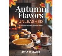 Autumn Flavors Unleashed: 101 Delicious Recipes to Savor the Season - Kayla KP Yeager