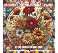 Autumn Glow: Flowers of Changing Leaves (Seasons in Bloom: A Stained Glass Coloring Journey)