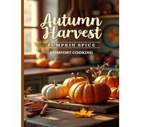 Autumn Spice Recipes: Autumn Harvest Pumpkin Spice Comfort Cooking: Cozy Autumn Cooking with Full-Color Photos & 64 Recipes