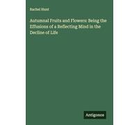 Autumnal Fruits and Flowers: Being the Effusions of a Reflecting Mind in the Decline of Life