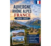 Auvergne Rhône Alpes France Travel Guide 2026-2027: Explore Lyon, Annecy, Chamonix, Grenoble, Lake Annecy, the French Alps, charming villages, local ... couples, families, and solo travelers