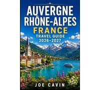 Auvergne Rhône Alpes France Travel Guide 2026-2027: Explore Lyon, Annecy, Chamonix, Volcanic Auvergne, Alpine Lakes, Historic Villages, Regional ... And Practical Itineraries for Every Season
