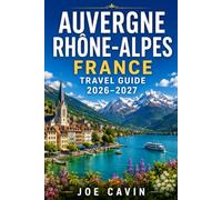 Auvergne Rhône Alpes France Travel Guide 2026-2027: Explore Lyon, Annecy, Chamonix, Volcanic Auvergne, Alpine Lakes, Historic Villages, Regional ... And Practical Itineraries for Every Season