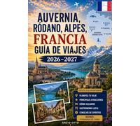 Auvernia, Ródano, Alpes, Francia, Guía de viajes 2026-2027: Explora Lyon, Annecy, Chamonix, Grenoble, el lago de Annecy, los Alpes franceses, pueblos ... para visitantes primerizos, parejas, familias