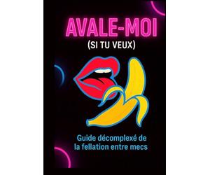 Avale-moi (si tu veux): Guide décomplexé de la fellation entre mecs