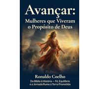 Avançar: Mulheres que viveram o propósito de Deus: Da Bíblia à História - Fé, Equilíbrio e a Jornada Rumo à Terra Prometida