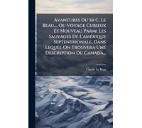 Avantures Du Sr C. Le Beau, ... Ou Voyage Curieux Et Nouveau Parmi Les Sauvages De L'amÃ(c)rique Septentrionale, Dans Lequel On Trouvera Une Description Du Canada...
