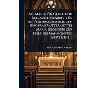 Ave Maria. Ein Gebet- und Betrachtungsbuch fÃ1/4r die Verehrer der heiligen Jungfrau Mutter Gottes Maria besonders zur Feier des Mai-Monates, Erster Theil