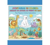 Aventuras de Colorir: Animais da Savana ao Fundo do Mar: Aventuras de Colorir: Animais da Savana ao Fundo do Mar - Para Pequenos Artistas Exploradores