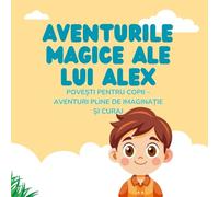 Aventurile magice ale lui Alex: Povești pentru copii - Aventuri pline de imaginație și curaj