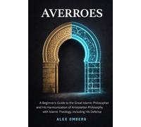 Averroes: A Beginner's Guide to the Great Islamic Philosopher and His Harmonization of Aristotelian Philosophy with Islamic Theology, Including His Defense of Reason