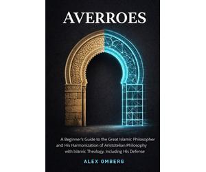 Averroes: A Beginner's Guide to the Great Islamic Philosopher and His Harmonization of Aristotelian Philosophy with Islamic Theology, Including His ... (Beginner's Guide to Western Philosophy)