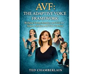AVF: The Adaptive Voice Framework: Bridging Science, Somatics, and Soul for Singers, Speakers, and Voice Teachers