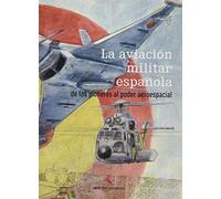 AVIACIÓN MILITAR ESPAÑOLA, LA. DE LOS PIONEROS AL PODER AEROESPACIAL.