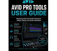 AVID PRO TOOLS USER GUIDE: Mastering Advanced Audio Production, Editing, Mixing, and Studio Workflows