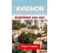 AVIGNON Reiseführer 2026-2027: Die Top-Attraktionen, Lokale Tipps Und Wichtige Informationen Für Ihre Erkundung Entdeckenmarseille, Nizza, Cannesund Noch Mehr Wie Ein Profi