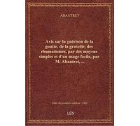Avis sur la guérison de la goutte, de la gravelle, des rhumatismes, par des moyens simples et d'un u