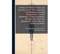 Aviso Ao Povo Acerca Da Sua Saude Ou Tratado Das Enfermedades Mais Frequentes, Tanto Internas, Como Externas, De Que Não Tratou Monsieur Tissot No Seu Aviso Ao Povo