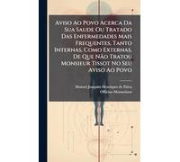 Aviso Ao Povo Acerca Da Sua Saude Ou Tratado Das Enfermedades Mais Frequentes, Tanto Internas, Como Externas, De Que Não Tratou Monsieur Tissot No Seu Aviso Ao Povo