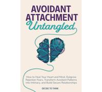 Avoidant Attachment Untangled: How to Heal Your Heart and Mind, Outgrow Rejection Fears, Transform Avoidant Patterns into Intimacy, and Build Secure Relationships