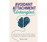 Avoidant Attachment Untangled: How to Heal Your Heart and Mind, Outgrow Rejection Fears, Transform Avoidant Patterns into Intimacy, and Build Secure Relationships