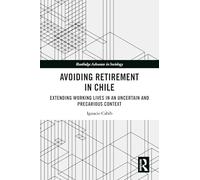 Avoiding Retirement in Chile: Extending Working Lives in an Uncertain and Precarious Context (Routledge Advances in Sociology)