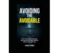 AVOIDING THE AVOIDABLE: HOW TO STOP SELF-SABOTAGE, BAD DECISIONS & COSTLY MISTAKES BEFORE THEY RUIN YOUR LIFE