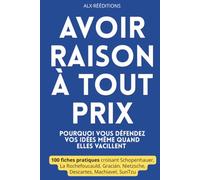 Avoir raison à tout prix - Pourquoi vous défendez vos idées même quand elles vacillent: 100 fiches pratiques croisant Schopenhauer, La Rochefoucauld, Gracián, Nietzsche, Descartes, Machiavel et SunTzu