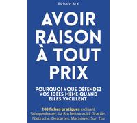Avoir raison à tout prix - Pourquoi vous défendez vos idées même quand elles vacillent: 100 fiches pratiques croisant Schopenhauer, La Rochefoucauld, Gracián, Nietzsche, Descartes, Machiavel et SunTzu