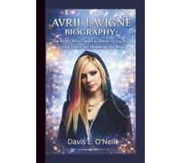 AVRIL LAVIGNE BIOGRAPHY: The Rebel Who Dared to Shine - Living Bold, Loving Fierce and Mastering Her Music.