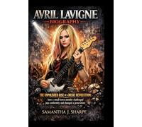 AVRIL LAVIGNE BIOGRAPHY:: THE UNPOLISHED RISE OF A MUSIC REVOLUTION: how a small-town outsider challenged pop conformity and changed a generation