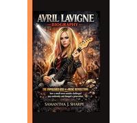 AVRIL LAVIGNE BIOGRAPHY:: THE UNPOLISHED RISE OF A MUSIC REVOLUTION: how a small-town outsider challenged pop conformity and changed a generation