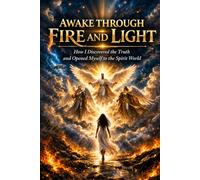 Awake Through Fire and Light: How I Discovered the Truth and Opened Myself to the Spirit World