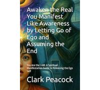 Awaken the Real You Manifest Like Awareness by Letting Go of Ego and Assuming the End: You Are the I AM: A Spiritual Manifestation Guide to Releasing the Ego Self