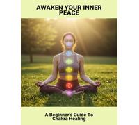 Awaken Your Inner Peace: A Beginner'S Guide To Chakra Healing